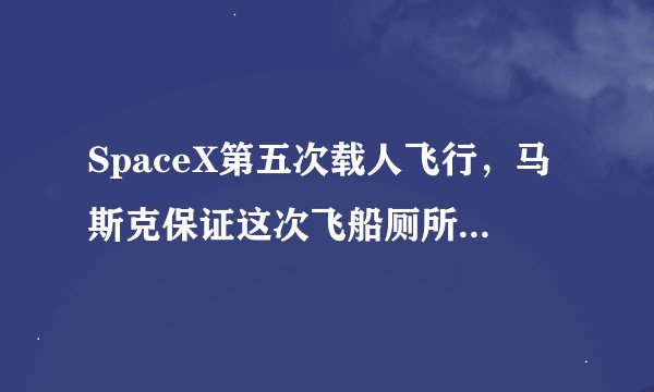 SpaceX第五次载人飞行，马斯克保证这次飞船厕所不会漏了