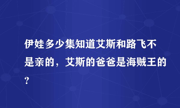 伊娃多少集知道艾斯和路飞不是亲的，艾斯的爸爸是海贼王的？