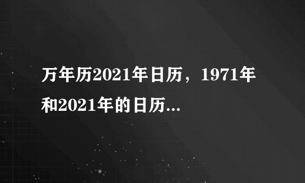 万年历2021年日历，1971年和2021年的日历一模一样，这是很稀奇