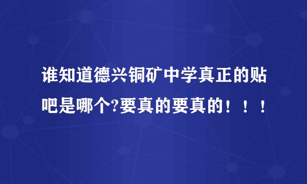 谁知道德兴铜矿中学真正的贴吧是哪个?要真的要真的！！！