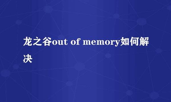 龙之谷out of memory如何解决