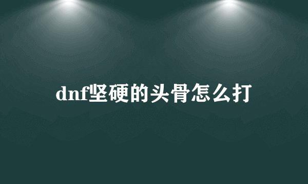 dnf坚硬的头骨怎么打