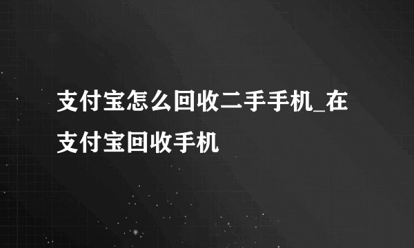 支付宝怎么回收二手手机_在支付宝回收手机