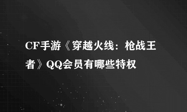CF手游《穿越火线：枪战王者》QQ会员有哪些特权