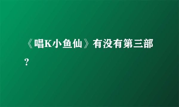 《唱K小鱼仙》有没有第三部？