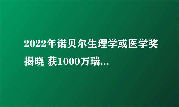 2022年诺贝尔生理学或医学奖揭晓 获1000万瑞典克朗奖金