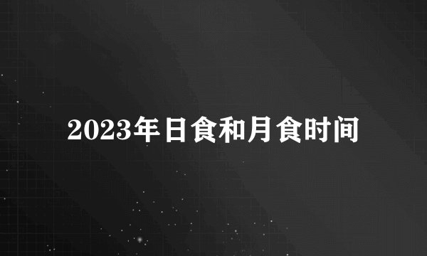2023年日食和月食时间