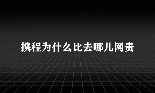 携程为什么比去哪儿网贵