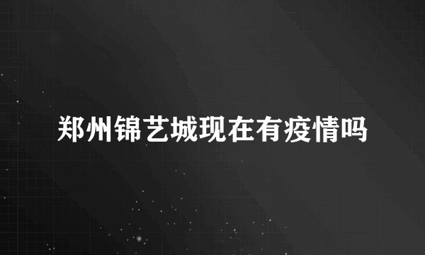 郑州锦艺城现在有疫情吗