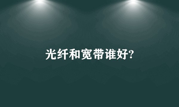 光纤和宽带谁好?