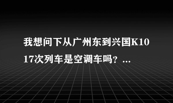 我想问下从广州东到兴国K1017次列车是空调车吗?要多久能到?
