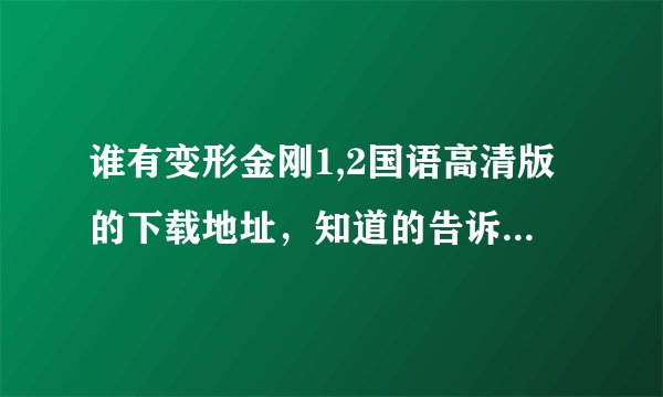 谁有变形金刚1,2国语高清版的下载地址,知道的告诉下谢谢了...