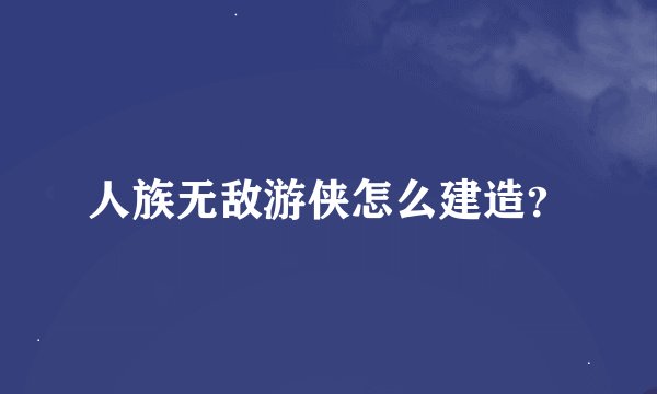 人族无敌游侠怎么建造？