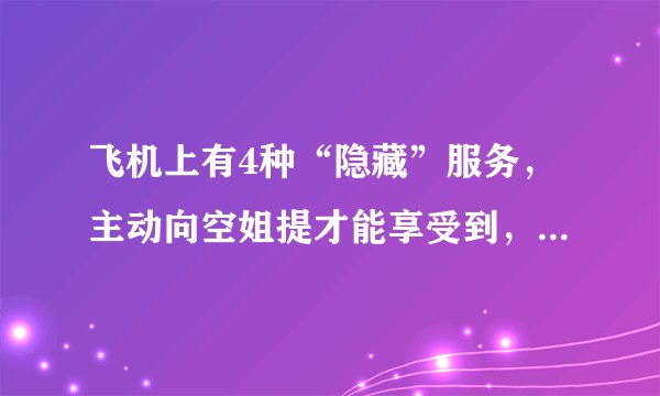 飞机上有4种“隐藏”服务，主动向空姐提才能享受到，看完涨知识-