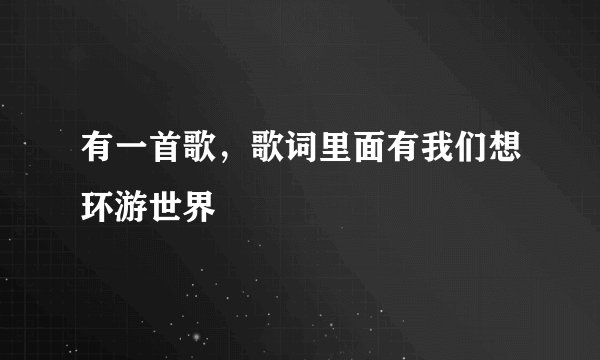 有一首歌,歌词里面有我们想环游世界