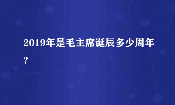 2019年是毛主席诞辰多少周年?