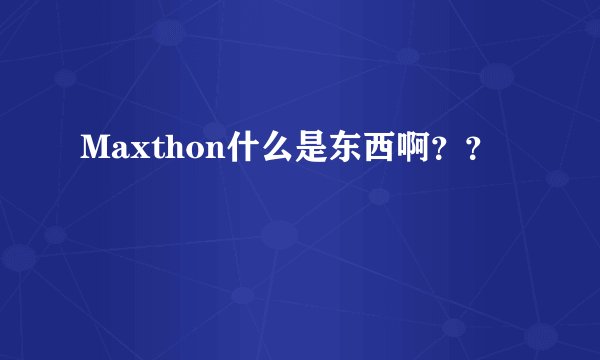 Maxthon什么是东西啊？？