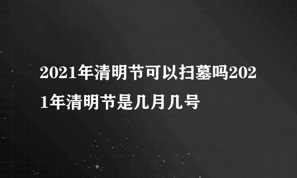 2021年清明节可以扫墓吗2021年清明节是几月几号