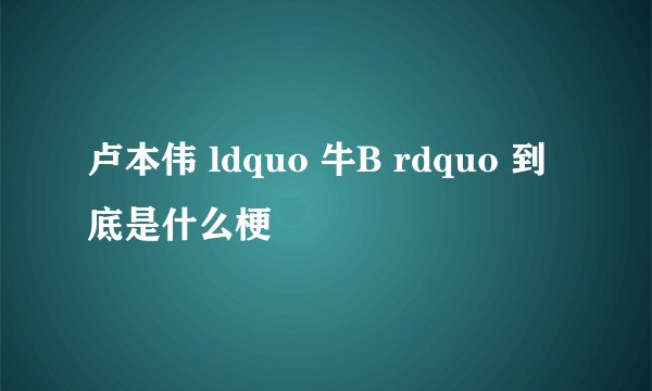 卢本伟 ldquo 牛B rdquo 到底是什么梗