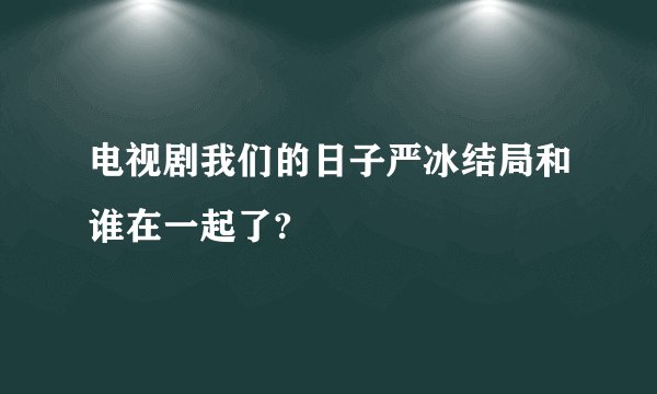 电视剧我们的日子严冰结局和谁在一起了?