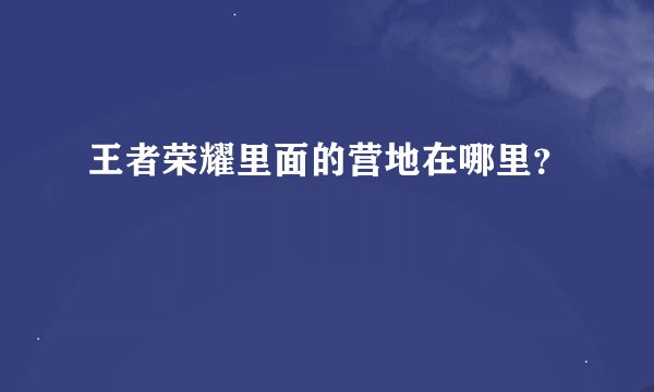 王者荣耀里面的营地在哪里？