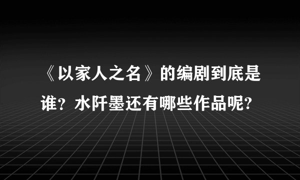《以家人之名》的编剧到底是谁？水阡墨还有哪些作品呢?