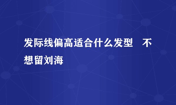 发际线偏高适合什么发型   不想留刘海