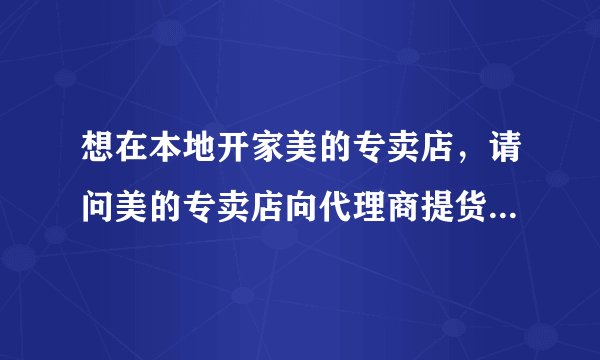 想在本地开家美的专卖店,请问美的专卖店向代理商提货,几折能拿啊?利润能到20%吗?