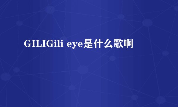 GILIGili eye是什么歌啊