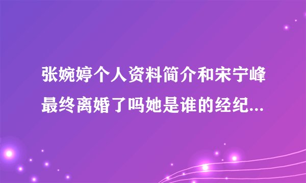张婉婷个人资料简介和宋宁峰最终离婚了吗她是谁的经纪人带过什么明星