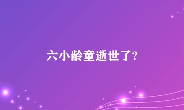 六小龄童逝世了?
