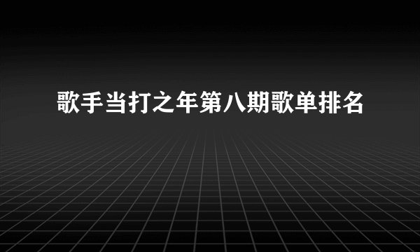 歌手当打之年第八期歌单排名