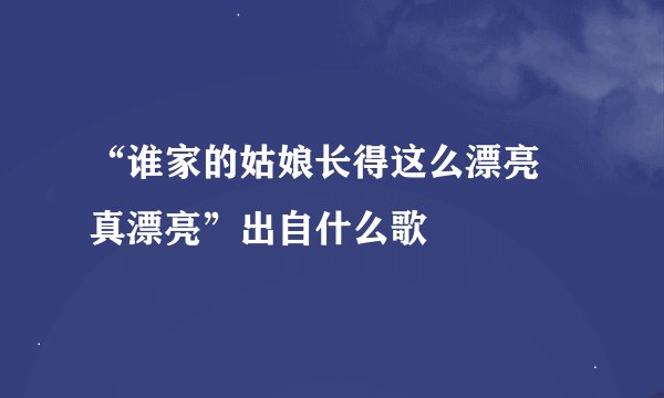 “谁家的姑娘长得这么漂亮 真漂亮”出自什么歌
