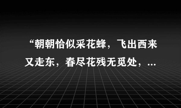 “朝朝恰似采花蜂，飞出西来又走东，春尽花残无觅处，此心不变旧行踪”的意思