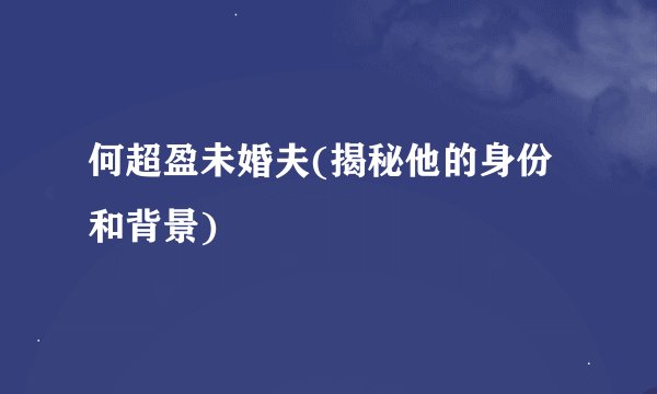 何超盈未婚夫(揭秘他的身份和背景)