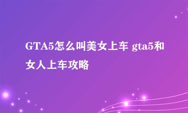 GTA5怎么叫美女上车 gta5和女人上车攻略