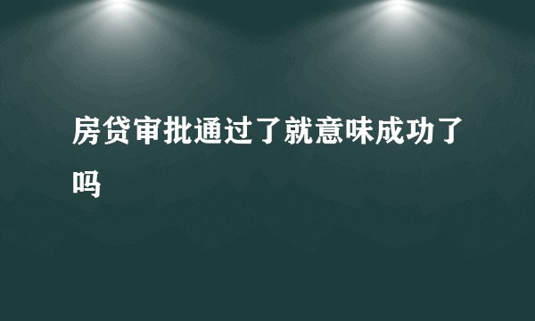 房贷审批通过了就意味成功了吗