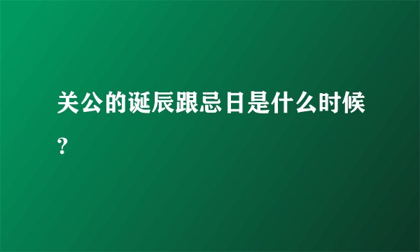 关公的诞辰跟忌日是什么时候？