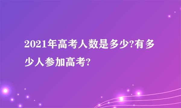2021年高考人数是多少?有多少人参加高考?