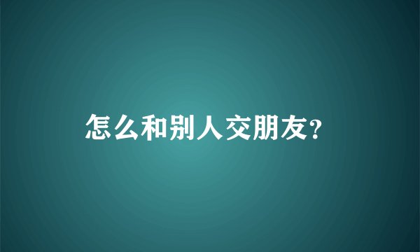 怎么和别人交朋友？