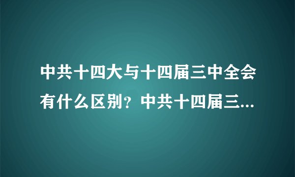 中共十四大与十四届三中全会有什么区别？中共十四届三中全会是几几年召开的。