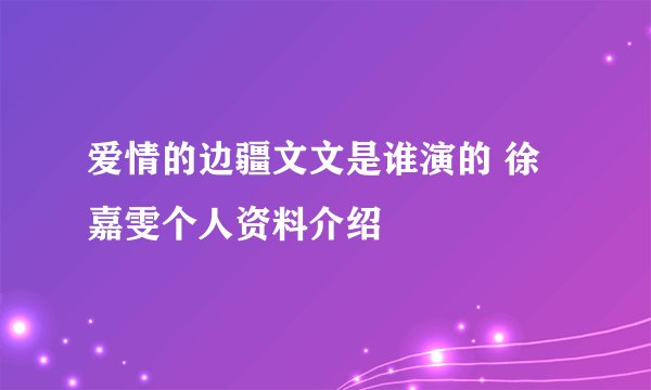 爱情的边疆文文是谁演的 徐嘉雯个人资料介绍