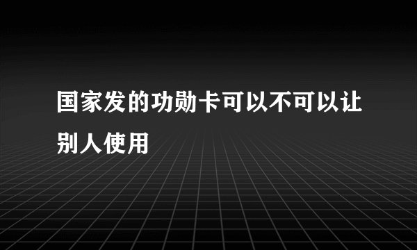 国家发的功勋卡可以不可以让别人使用