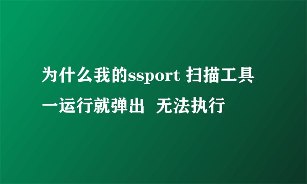 为什么我的ssport 扫描工具一运行就弹出  无法执行