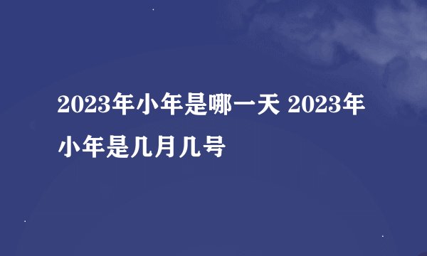 2023年小年是哪一天 2023年小年是几月几号