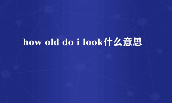 how old do i look什么意思