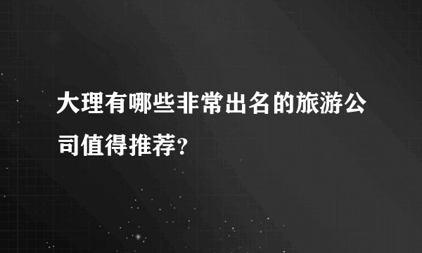 大理有哪些非常出名的旅游公司值得推荐？