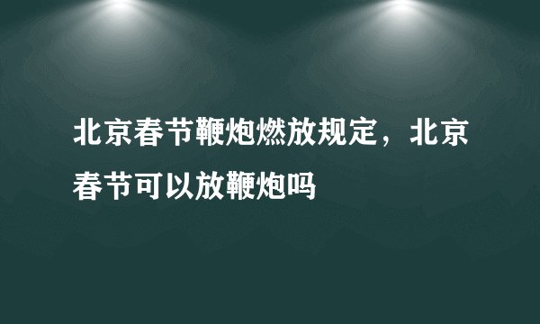 北京春节鞭炮燃放规定，北京春节可以放鞭炮吗