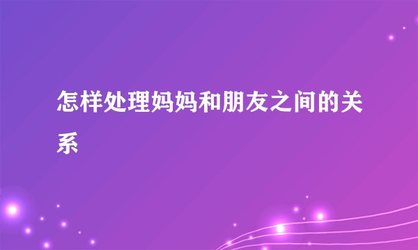 怎样处理妈妈和朋友之间的关系
