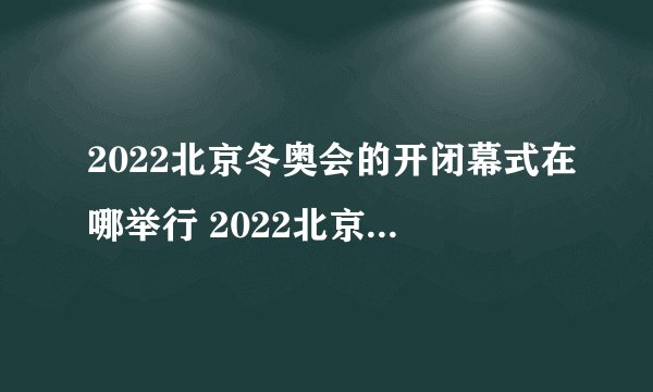 2022北京冬奥会的开闭幕式在哪举行 2022北京冬奥会介绍